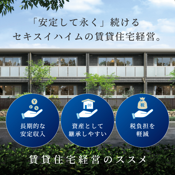 賃貸住宅経営のメリットを紹介する画像。背景には緑豊かな庭とスタイリッシュな低層賃貸住宅があり、上部には『安定して永く続けるセキスイハイムの賃貸住宅経営』というキャッチフレーズが表示されています。下部には『長期的な安定収入』『資産として継承しやすい』『税負担を軽減』の3つのメリットがアイコンとともに紹介され、賃貸住宅経営を促進する内容となっています。