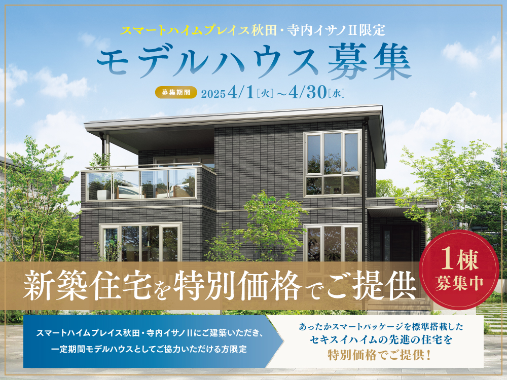 スマートハイムプレイス秋田・寺内イサノⅡ限定モデルハウスの案内画像。募集期間は2025年4月1日（火）から2025年4月30日（水）まで。限定1棟の新築住宅を特別価格でご提供とアピール。建物と植栽の背景に青空がデザインされています。一定期間モデルハウスとしてご協力いただける方限定であったかスマートパッケージを標準搭載した住宅を特別価格でご提供！というメッセージがあります。