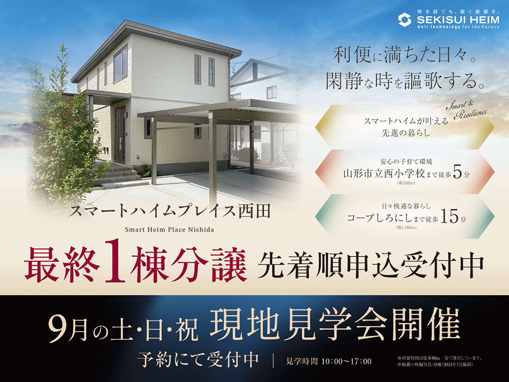 スマートハイムプレイス西田の現地見学会案内画像。最終1棟分譲として先着順申込受付中。スマートハイムならではの先進の暮らしを提案。安心の子育て環境として山形市立西小学校まで徒歩5分（約330m）、日々快適な暮らしとしてコープしろにしまで徒歩15分（約1,180m）。9月の土日祝に現地見学会を開催し、見学可能時間は10:00～17:00、予約制で受付中。