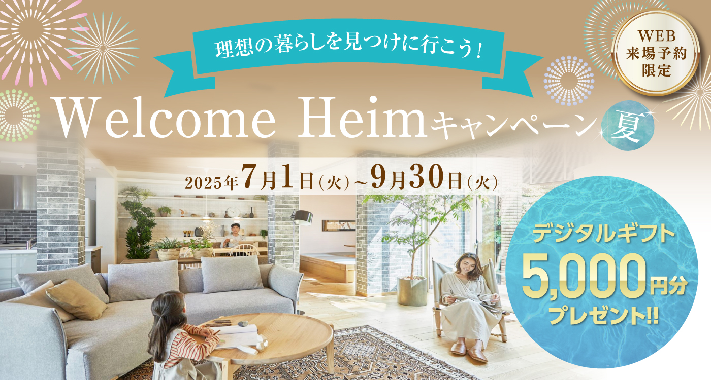 Welcome Heimキャンペーン夏。2025年7月1日から9月30日まで開催。WEB来場予約限定でデジタルギフト5,000円分をプレゼント。理想の暮らしを見つけに行こう。