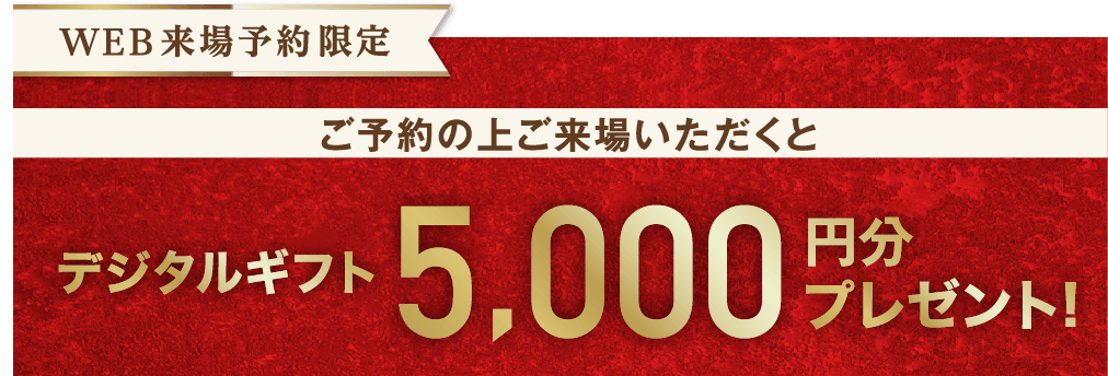 WEB来場予約限定 デジタルギフト5,000円分プレゼント！